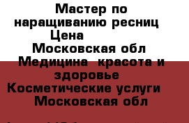 Мастер по наращиванию ресниц › Цена ­ 1 100 - Московская обл. Медицина, красота и здоровье » Косметические услуги   . Московская обл.